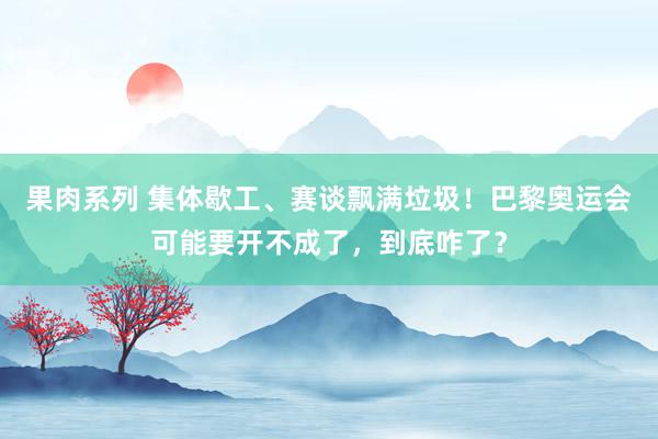 果肉系列 集体歇工、赛谈飘满垃圾！巴黎奥运会可能要开不成了，到底咋了？