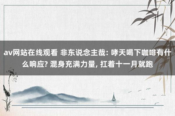 av网站在线观看 非东说念主哉: 哮天喝下咖啡有什么响应? 混身充满力量, 扛着十一月就跑