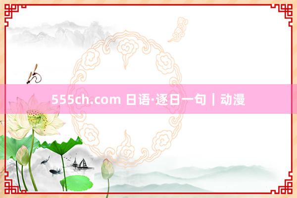 555ch.com 日语·逐日一句｜动漫