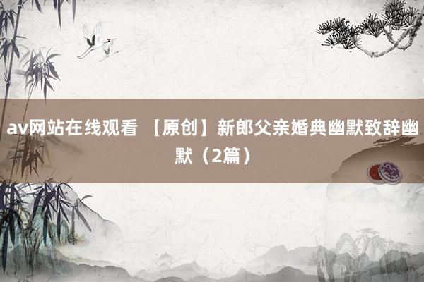 av网站在线观看 【原创】新郎父亲婚典幽默致辞幽默（2篇）