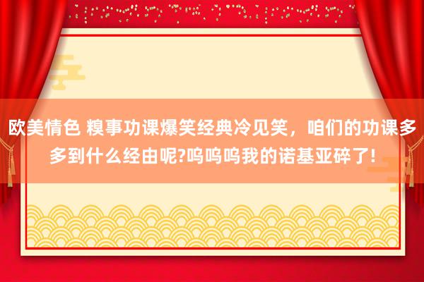 欧美情色 糗事功课爆笑经典冷见笑，咱们的功课多多到什么经由呢?呜呜呜我的诺基亚碎了!