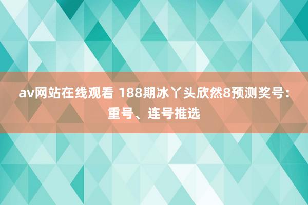 av网站在线观看 188期冰丫头欣然8预测奖号：重号、连号推选