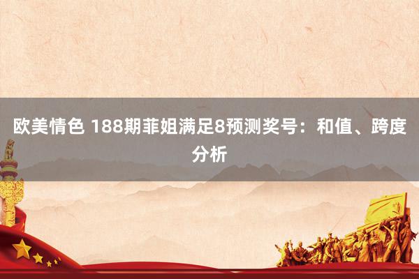 欧美情色 188期菲姐满足8预测奖号：和值、跨度分析