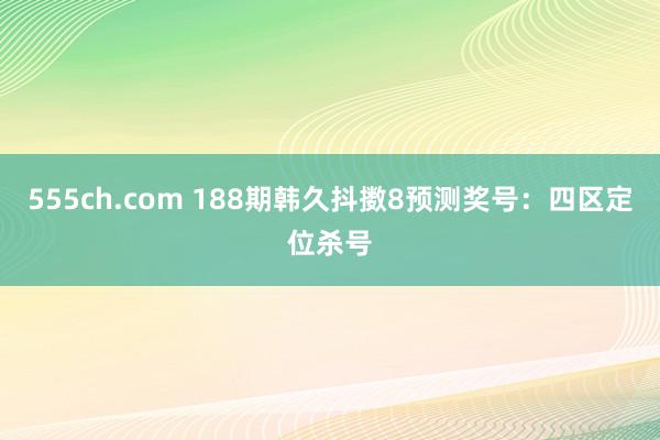 555ch.com 188期韩久抖擞8预测奖号：四区定位杀号