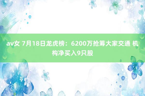 av女 7月18日龙虎榜：6200万抢筹大家交通 机构净买入9只股