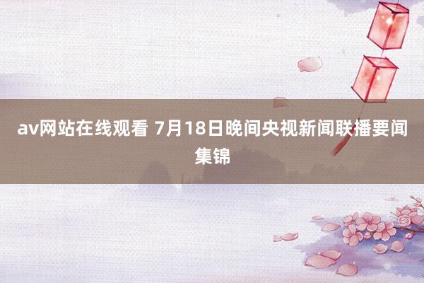 av网站在线观看 7月18日晚间央视新闻联播要闻集锦