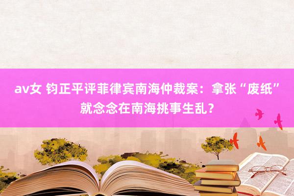 av女 钧正平评菲律宾南海仲裁案：拿张“废纸”就念念在南海挑事生乱？