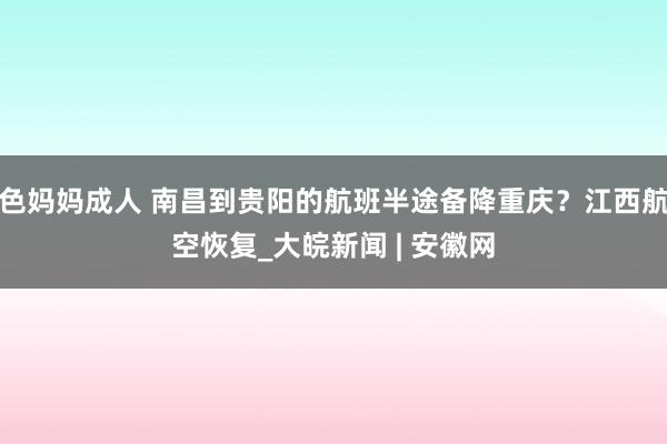 色妈妈成人 南昌到贵阳的航班半途备降重庆？江西航空恢复_大皖新闻 | 安徽网