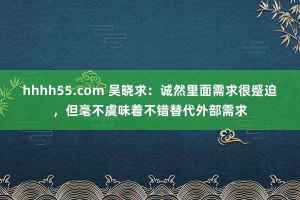 hhhh55.com 吴晓求：诚然里面需求很蹙迫，但毫不虞味着不错替代外部需求