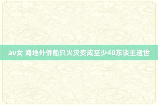 av女 海地外侨船只火灾变成至少40东谈主逝世