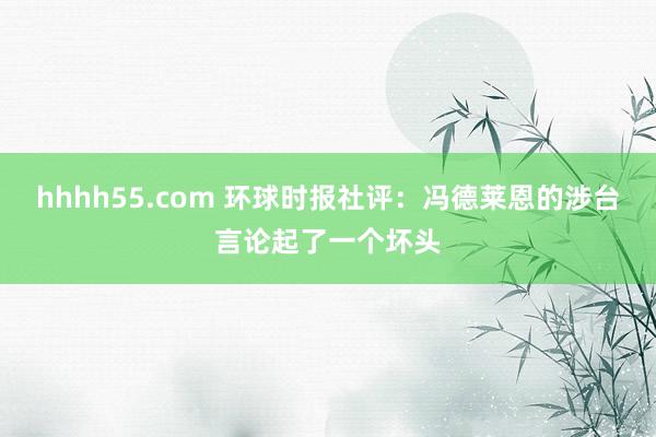 hhhh55.com 环球时报社评：冯德莱恩的涉台言论起了一个坏头