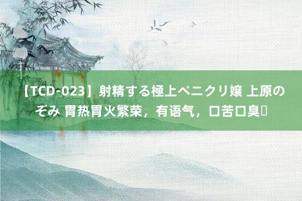 【TCD-023】射精する極上ペニクリ嬢 上原のぞみ 胃热胃火繁荣，有语气，口苦口臭❗