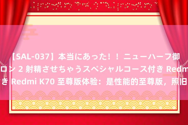 【SAL-037】本当にあった！！ニューハーフ御用達 性感エステサロン 2 射精させちゃうスペシャルコース付き Redmi K70 至尊版体验：是性能的至尊版，照旧万能的超大杯