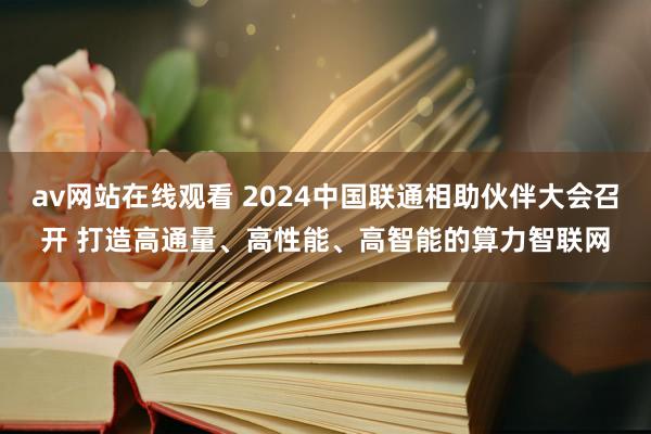 av网站在线观看 2024中国联通相助伙伴大会召开 打造高通量、高性能、高智能的算力智联网