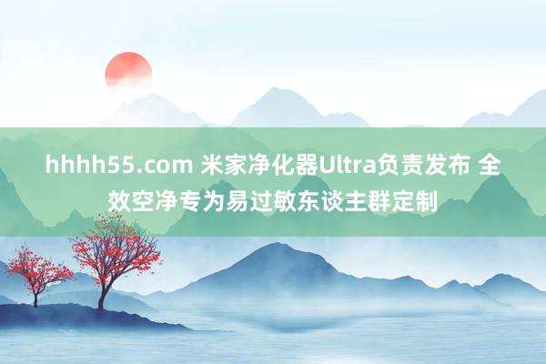 hhhh55.com 米家净化器Ultra负责发布 全效空净专为易过敏东谈主群定制