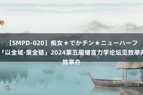 【SMPD-020】痴女★でかチン★ニューハーフ 「以全域·策全链」2024第五届绪言力学论坛见效举办