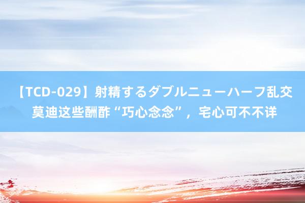 【TCD-029】射精するダブルニューハーフ乱交 莫迪这些酬酢“巧心念念”，宅心可不不详