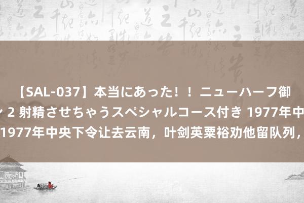 【SAL-037】本当にあった！！ニューハーフ御用達 性感エステサロン 2 射精させちゃうスペシャルコース付き 1977年中央下令让去云南，叶剑英粟裕劝他留队列，陈丕显如何抉择