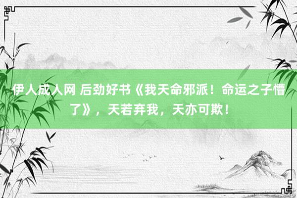 伊人成人网 后劲好书《我天命邪派！命运之子懵了》，天若弃我，天亦可欺！