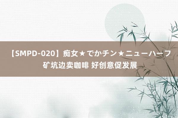 【SMPD-020】痴女★でかチン★ニューハーフ 矿坑边卖咖啡 好创意促发展