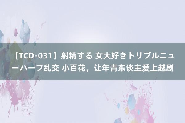 【TCD-031】射精する 女大好きトリプルニューハーフ乱交 小百花，让年青东谈主爱上越剧