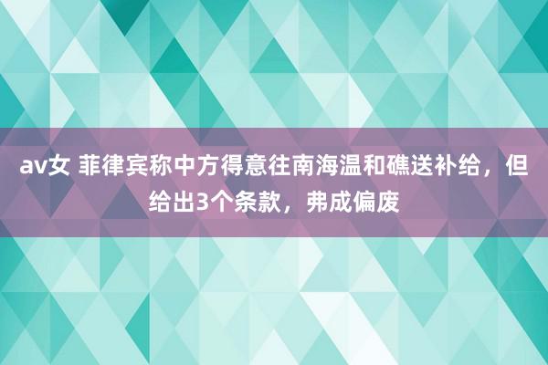 av女 菲律宾称中方得意往南海温和礁送补给，但给出3个条款，弗成偏废