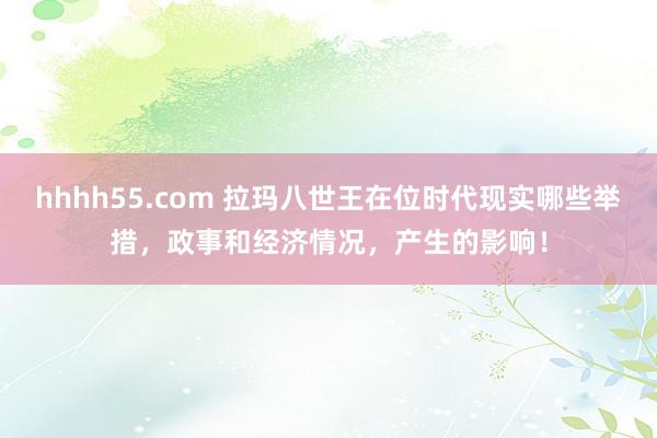 hhhh55.com 拉玛八世王在位时代现实哪些举措，政事和经济情况，产生的影响！