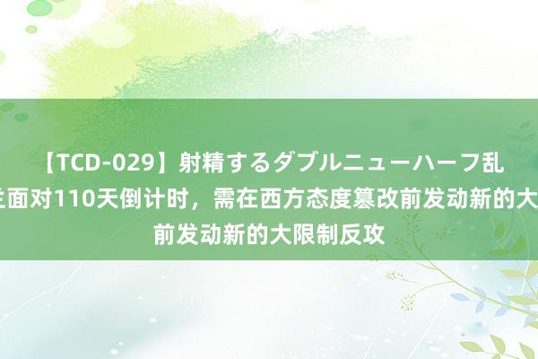 【TCD-029】射精するダブルニューハーフ乱交 乌克兰面对110天倒计时，需在西方态度篡改前发动新的大限制反攻