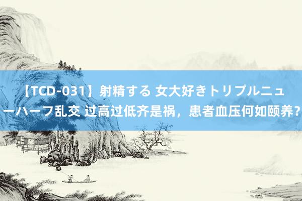 【TCD-031】射精する 女大好きトリプルニューハーフ乱交 过高过低齐是祸，患者血压何如颐养？