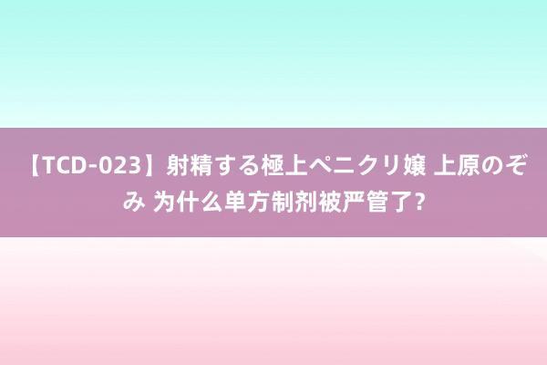 【TCD-023】射精する極上ペニクリ嬢 上原のぞみ 为什么单方制剂被严管了？