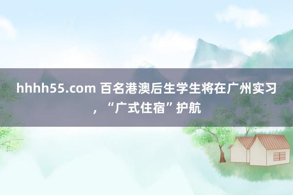 hhhh55.com 百名港澳后生学生将在广州实习，“广式住宿”护航