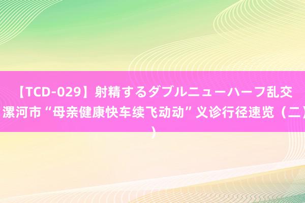 【TCD-029】射精するダブルニューハーフ乱交 漯河市“母亲健康快车续飞动动”义诊行径速览（二）