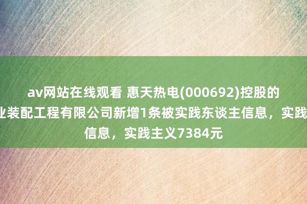 av网站在线观看 惠天热电(000692)控股的沈阳热力工业装配工程有限公司新增1条被实践东谈主信息，实践主义7384元