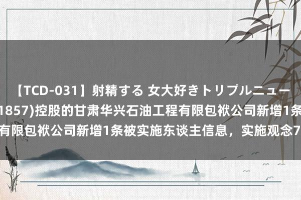 【TCD-031】射精する 女大好きトリプルニューハーフ乱交 中国石油(601857)控股的甘肃华兴石油工程有限包袱公司新增1条被实施东谈主信息，实施观念75.71万元