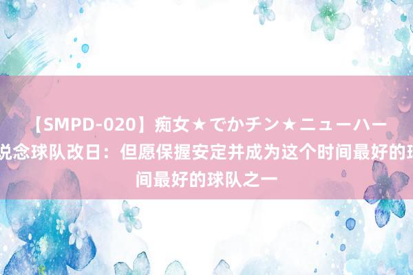 【SMPD-020】痴女★でかチン★ニューハーフ 欧文说念球队改日：但愿保握安定并成为这个时间最好的球队之一