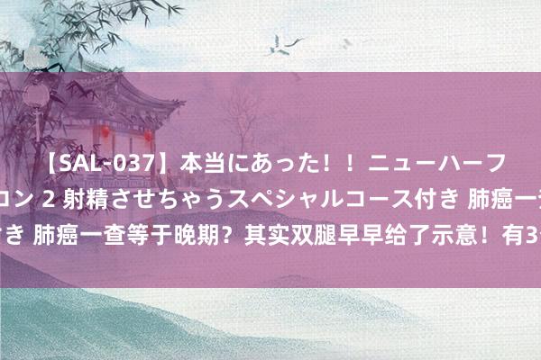 【SAL-037】本当にあった！！ニューハーフ御用達 性感エステサロン 2 射精させちゃうスペシャルコース付き 肺癌一查等于晚期？其实双腿早早给了示意！有3个迹象，尽早筛查