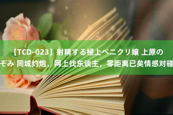 【TCD-023】射精する極上ペニクリ嬢 上原のぞみ 同城约炮，网上找东谈主，零距离已矣情感对碰