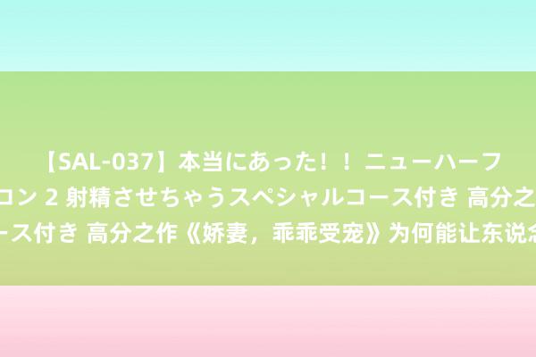 【SAL-037】本当にあった！！ニューハーフ御用達 性感エステサロン 2 射精させちゃうスペシャルコース付き 高分之作《娇妻，乖乖受宠》为何能让东说念主拍案叫绝