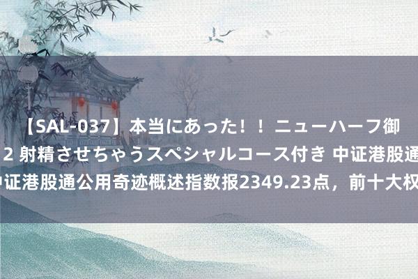 【SAL-037】本当にあった！！ニューハーフ御用達 性感エステサロン 2 射精させちゃうスペシャルコース付き 中证港股通公用奇迹概述指数报2349.23点，前十大权重包含昆仑动力等