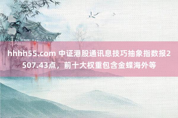 hhhh55.com 中证港股通讯息技巧抽象指数报2507.43点，前十大权重包含金蝶海外等