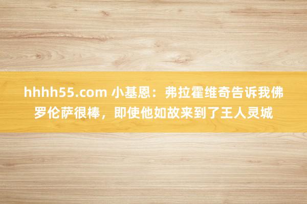 hhhh55.com 小基恩：弗拉霍维奇告诉我佛罗伦萨很棒，即使他如故来到了王人灵城