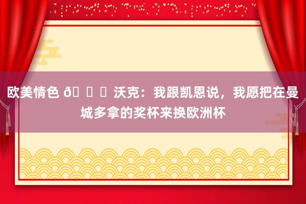 欧美情色 😂沃克：我跟凯恩说，我愿把在曼城多拿的奖杯来换欧洲杯