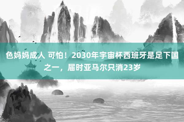 色妈妈成人 可怕！2030年宇宙杯西班牙是足下国之一，届时亚马尔只消23岁