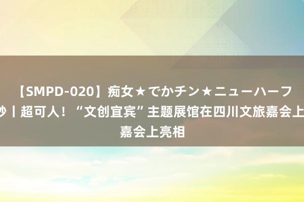 【SMPD-020】痴女★でかチン★ニューハーフ 30秒丨超可人！“文创宜宾”主题展馆在四川文旅嘉会上亮相