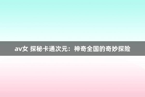 av女 探秘卡通次元：神奇全国的奇妙探险