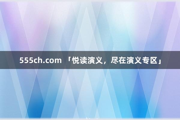 555ch.com 「悦读演义，尽在演义专区」