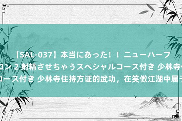 【SAL-037】本当にあった！！ニューハーフ御用達 性感エステサロン 2 射精させちゃうスペシャルコース付き 少林寺住持方证的武功，在笑傲江湖中属于什么水平