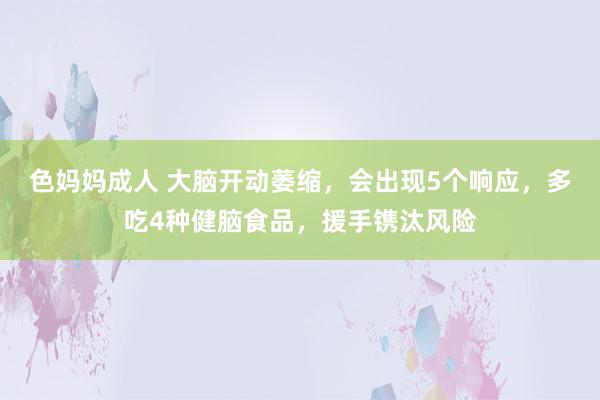 色妈妈成人 大脑开动萎缩，会出现5个响应，多吃4种健脑食品，援手镌汰风险