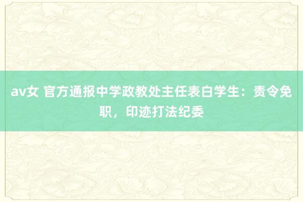 av女 官方通报中学政教处主任表白学生：责令免职，印迹打法纪委