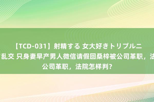 【TCD-031】射精する 女大好きトリプルニューハーフ乱交 只身妻早产男人微信请假回桑梓被公司革职，法院怎样判？